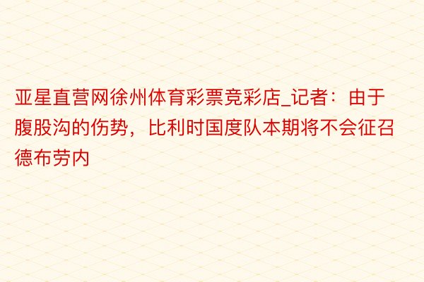 亚星直营网徐州体育彩票竞彩店_记者：由于腹股沟的伤势，比利时国度队本期将不会征召德布劳内