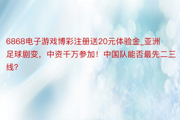 6868电子游戏博彩注册送20元体验金_亚洲足球剧变，中资千万参加！中国队能否最先二三线？