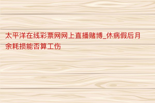 太平洋在线彩票网网上直播赌博_休病假后月余耗损能否算工伤