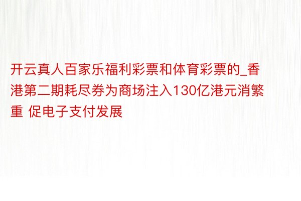 开云真人百家乐福利彩票和体育彩票的_香港第二期耗尽券为商场注入130亿港元消繁重 促电子支付发展