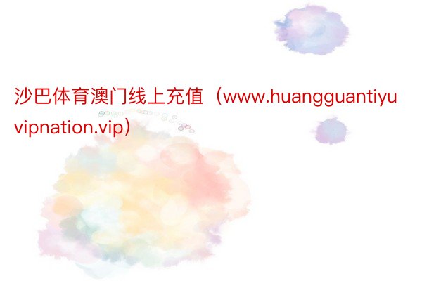 沙巴体育澳门线上充值（www.huangguantiyuvipnation.vip）