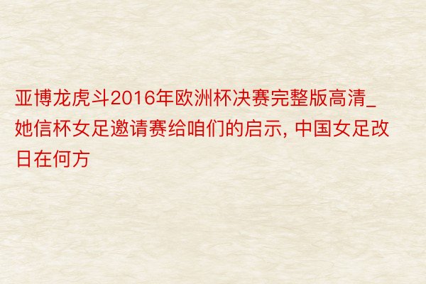 亚博龙虎斗2016年欧洲杯决赛完整版高清_她信杯女足邀请赛给咱们的启示, 中国女足改日在何方