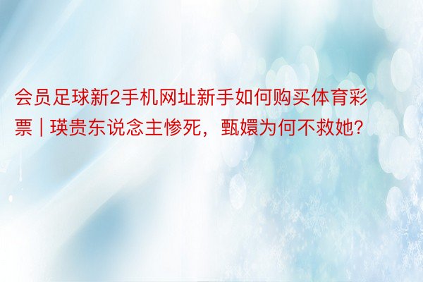 会员足球新2手机网址新手如何购买体育彩票 | 瑛贵东说念主惨死，甄嬛为何不救她？