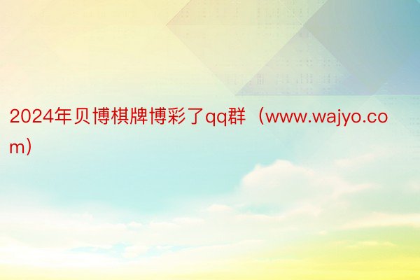 2024年贝博棋牌博彩了qq群（www.wajyo.com）
