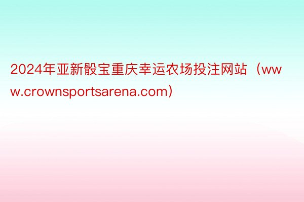 2024年亚新骰宝重庆幸运农场投注网站（www.crownsportsarena.com）