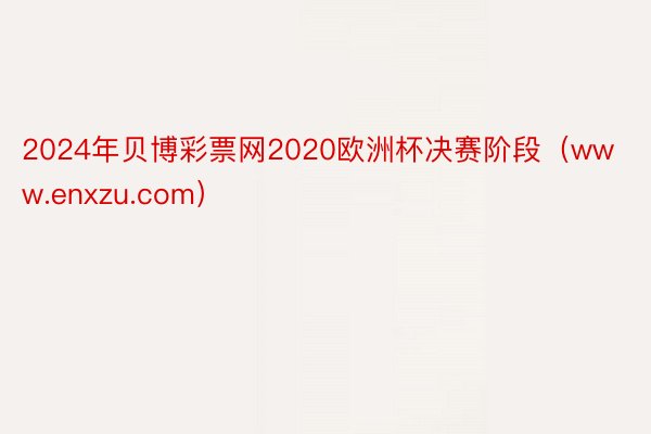 2024年贝博彩票网2020欧洲杯决赛阶段（www.enxzu.com）