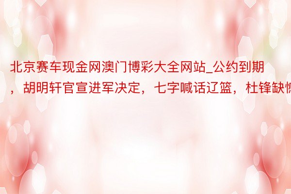 北京赛车现金网澳门博彩大全网站_公约到期，胡明轩官宣进军决定，七字喊话辽篮，杜锋缺憾