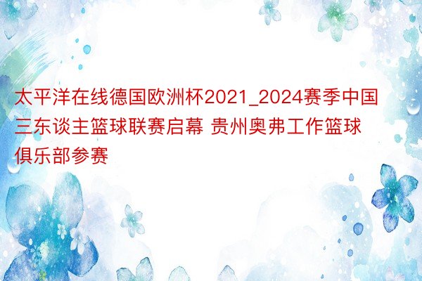 太平洋在线德国欧洲杯2021_2024赛季中国三东谈主篮球联赛启幕 贵州奥弗工作篮球俱乐部参赛