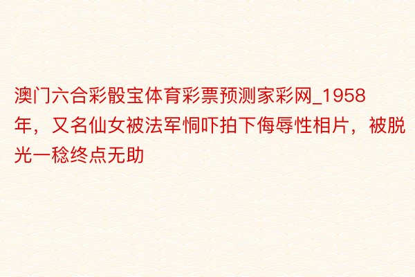 澳门六合彩骰宝体育彩票预测家彩网_1958年，又名仙女被法军恫吓拍下侮辱性相片，被脱光一稔终点无助