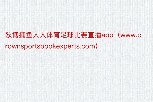 欧博捕鱼人人体育足球比赛直播app（www.crownsportsbookexperts.com）