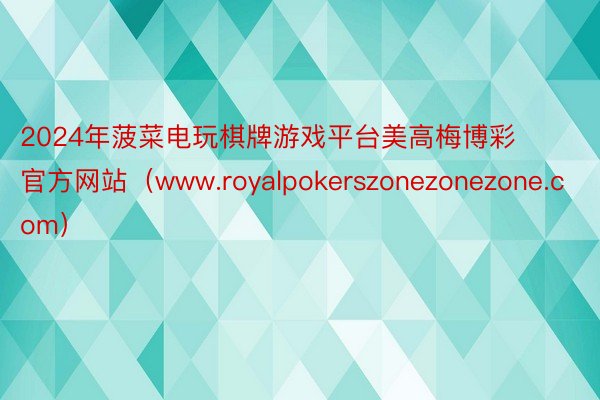 2024年菠菜电玩棋牌游戏平台美高梅博彩官方网站（www.royalpokerszonezonezone.com）