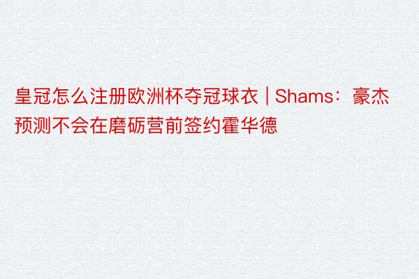 皇冠怎么注册欧洲杯夺冠球衣 | Shams：豪杰预测不会在磨砺营前签约霍华德