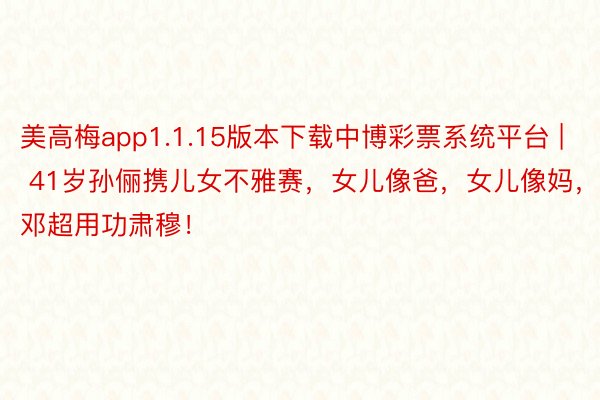 美高梅app1.1.15版本下载中博彩票系统平台 | 41岁孙俪携儿女不雅赛，女儿像爸，女儿像妈，邓超用功肃穆！