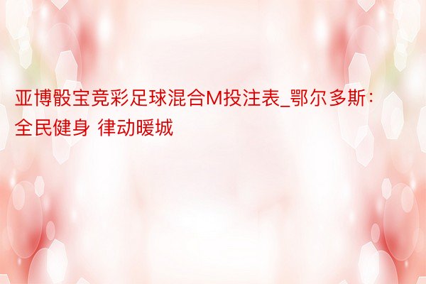 亚博骰宝竞彩足球混合M投注表_鄂尔多斯：全民健身 律动暖城