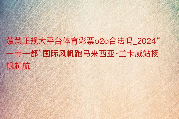 菠菜正规大平台体育彩票o2o合法吗_2024“一带一都”国际风帆跑马来西亚·兰卡威站扬帆起航