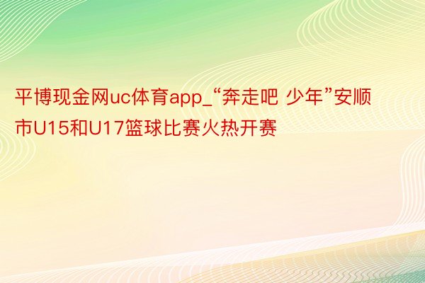 平博现金网uc体育app_“奔走吧 少年”安顺市U15和U17篮球比赛火热开赛