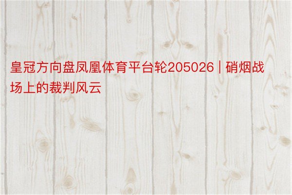 皇冠方向盘凤凰体育平台轮205026 | 硝烟战场上的裁判风云