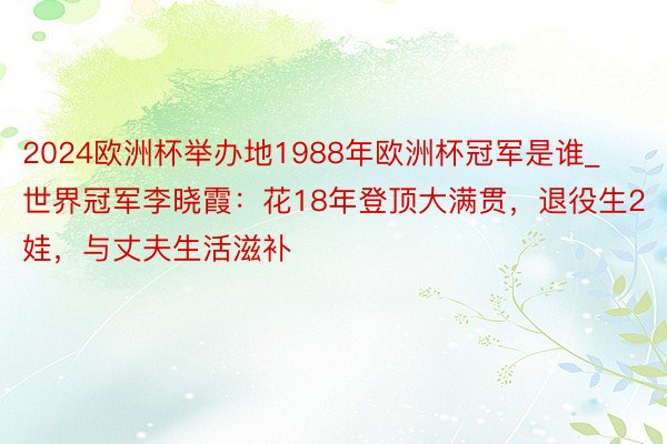 2024欧洲杯举办地1988年欧洲杯冠军是谁_世界冠军李晓霞：花18年登顶大满贯，退役生2娃，与丈夫生活滋补