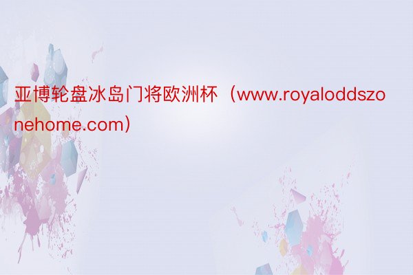 亚博轮盘冰岛门将欧洲杯（www.royaloddszonehome.com）