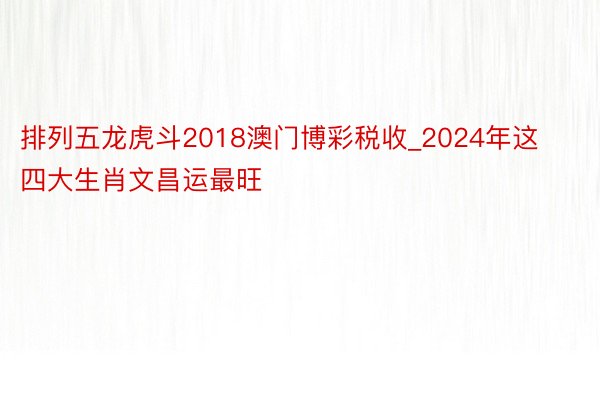 排列五龙虎斗2018澳门博彩税收_2024年这四大生肖文昌运最旺