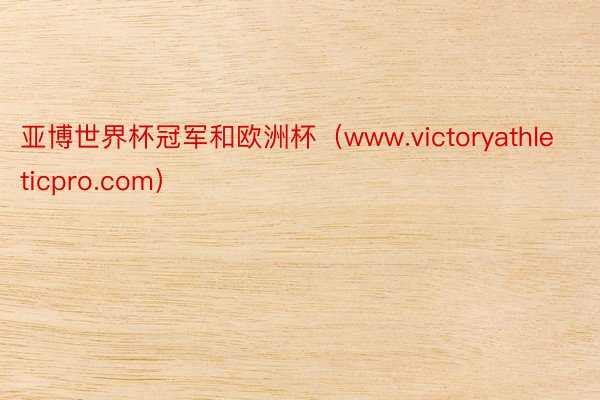 亚博世界杯冠军和欧洲杯（www.victoryathleticpro.com）