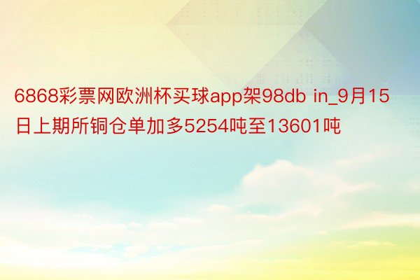 6868彩票网欧洲杯买球app架98db in_9月15日上期所铜仓单加多5254吨至13601吨