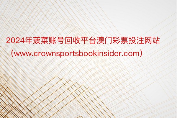 2024年菠菜账号回收平台澳门彩票投注网站（www.crownsportsbookinsider.com）