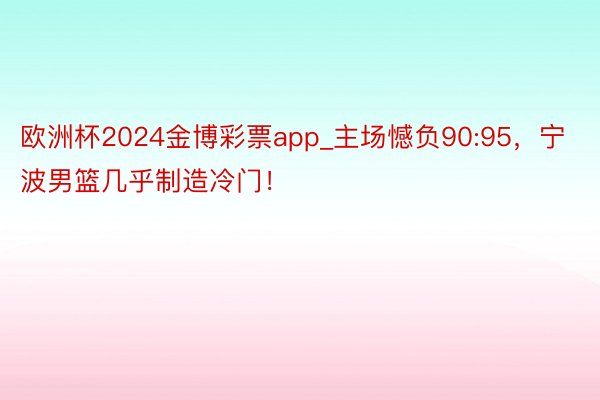 欧洲杯2024金博彩票app_主场憾负90:95，宁波男篮几乎制造冷门！