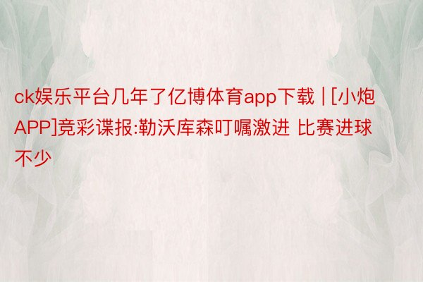 ck娱乐平台几年了亿博体育app下载 | [小炮APP]竞彩谍报:勒沃库森叮嘱激进 比赛进球不少