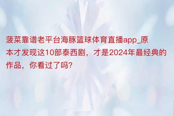 菠菜靠谱老平台海豚篮球体育直播app_原本才发现这10部泰西剧，才是2024年最经典的作品，你看过了吗？