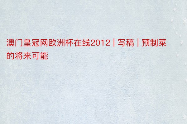 澳门皇冠网欧洲杯在线2012 | 写稿 | 预制菜的将来可能