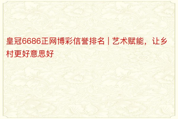 皇冠6686正网博彩信誉排名 | 艺术赋能，让乡村更好意思好