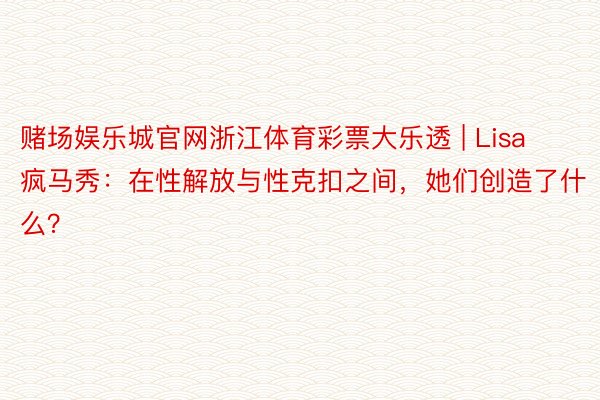 赌场娱乐城官网浙江体育彩票大乐透 | Lisa疯马秀：在性解放与性克扣之间，她们创造了什么？