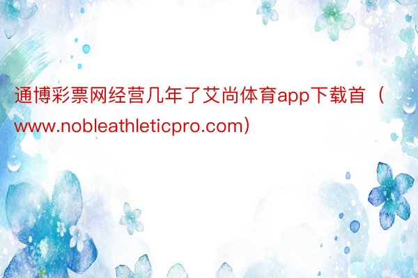 通博彩票网经营几年了艾尚体育app下载首（www.nobleathleticpro.com）