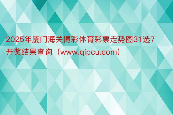 2025年厦门海关博彩体育彩票走势图31选7开奖结果查询（www.qipcu.com）